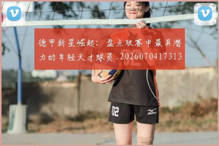 德甲新星崛起:盘点联赛中最具潜力的年轻天才球员_20260704173136