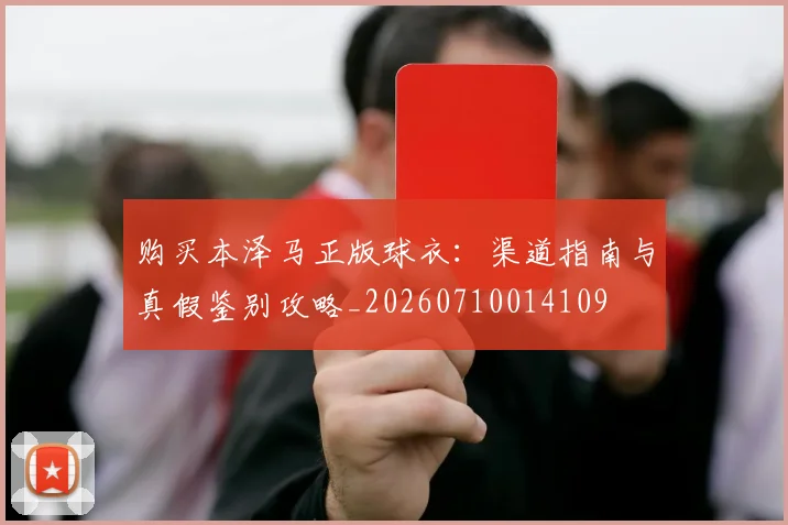 购买本泽马正版球衣：渠道指南与真假鉴别攻略_20260710014109