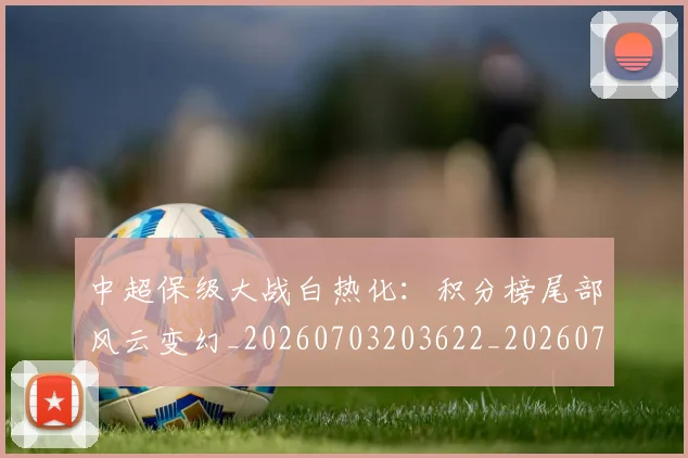 中超保级大战白热化：积分榜尾部风云变幻_20260703203622_20260716184540