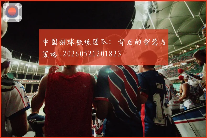 中国排球教练团队：背后的智慧与策略_20260521201823