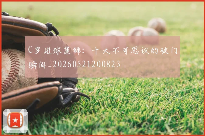 C罗进球集锦：十大不可思议的破门瞬间_20260521200823