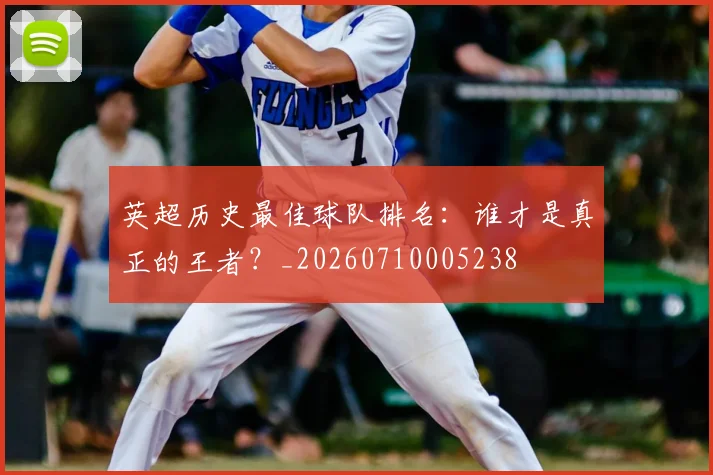 英超历史最佳球队排名:谁才是真正的王者?_20260710005238