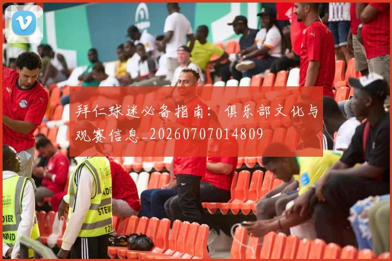 拜仁球迷必备指南：俱乐部文化与观赛信息_20260707014809