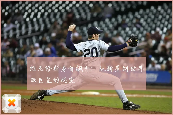 维尼修斯身价飙升:从新星到世界级巨星的蜕变