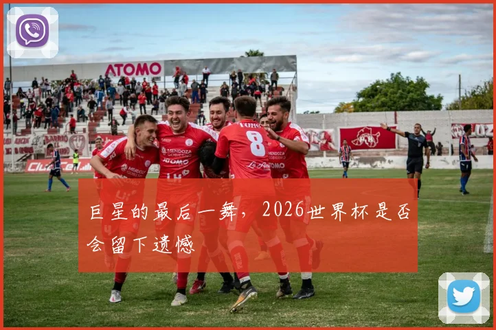 巨星的最后一舞，2026世界杯是否会留下遗憾