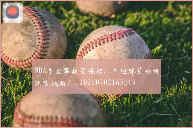 NBA季后赛新星崛起:年轻球员如何改变战局?_20260702165019