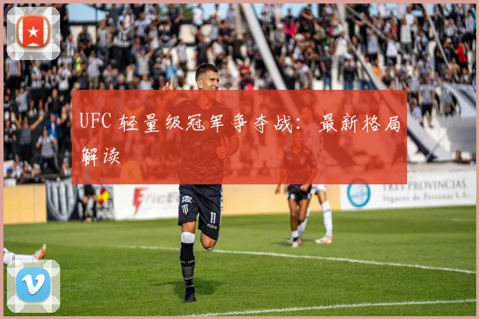 UFC 轻量级冠军争夺战：最新格局解读