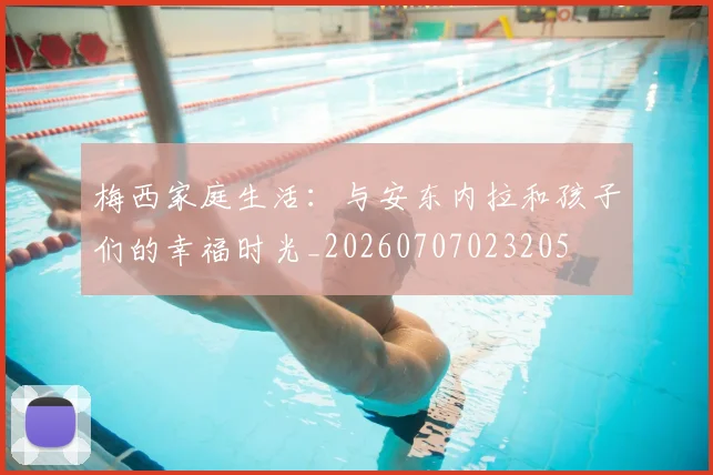 梅西家庭生活：与安东内拉和孩子们的幸福时光_20260707023205