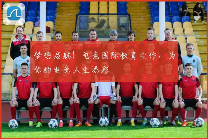 梦想启航！电竞国际教育合作，为你的电竞人生添彩