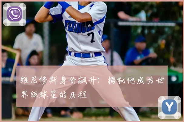 维尼修斯身价飙升:揭秘他成为世界级球星的历程