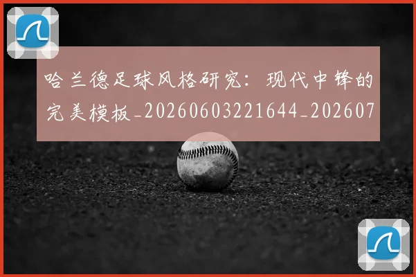 哈兰德足球风格研究:现代中锋的完美模板_20260603221644_20260704170523_20260720180213