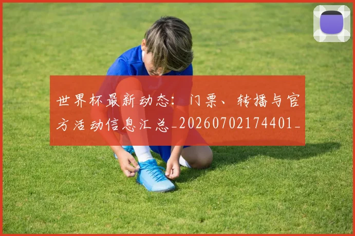 世界杯最新动态：门票、转播与官方活动信息汇总_20260702174401_20260715191642