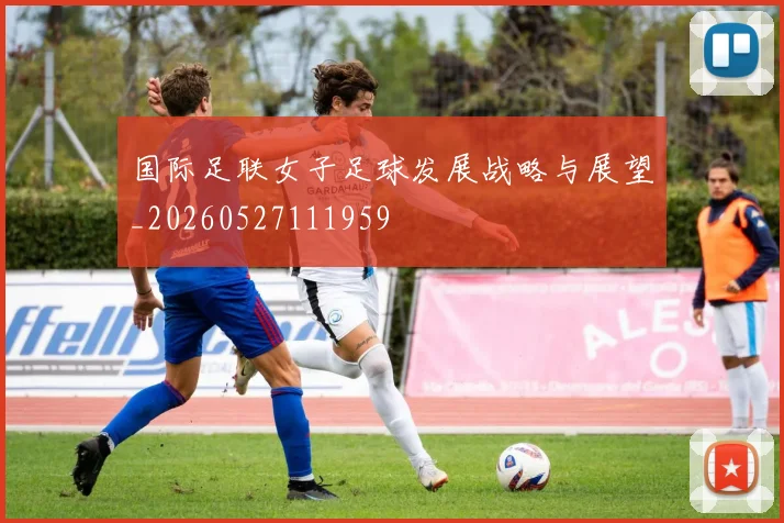 国际足联女子足球发展战略与展望_20260527111959