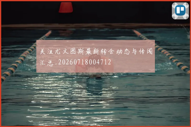 关注尤文图斯最新转会动态与传闻汇总_20260718004712