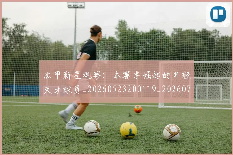 法甲新星观察:本赛季崛起的年轻天才球员_20260523200119_20260707153417