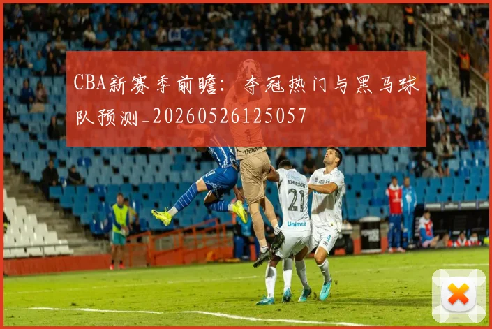 CBA新赛季前瞻:夺冠热门与黑马球队预测_20260526125057