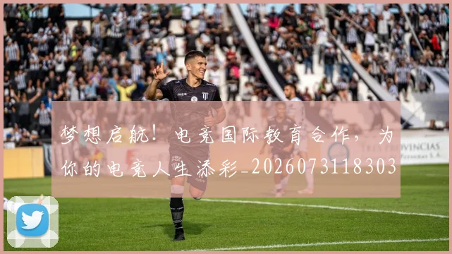 梦想启航!电竞国际教育合作,为你的电竞人生添彩_20260731183034