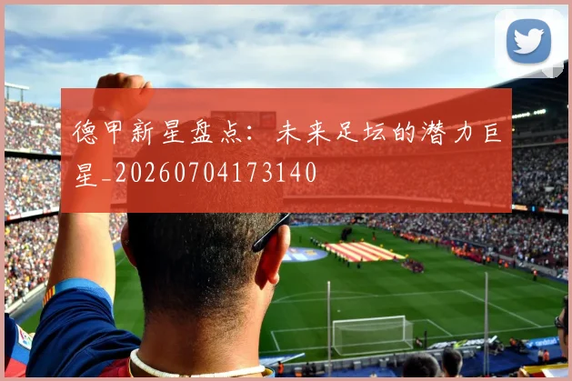 德甲新星盘点：未来足坛的潜力巨星_20260704173140