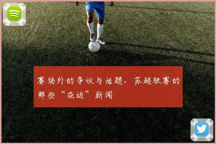 赛场外的争议与话题，苏超联赛的那些“花边”新闻