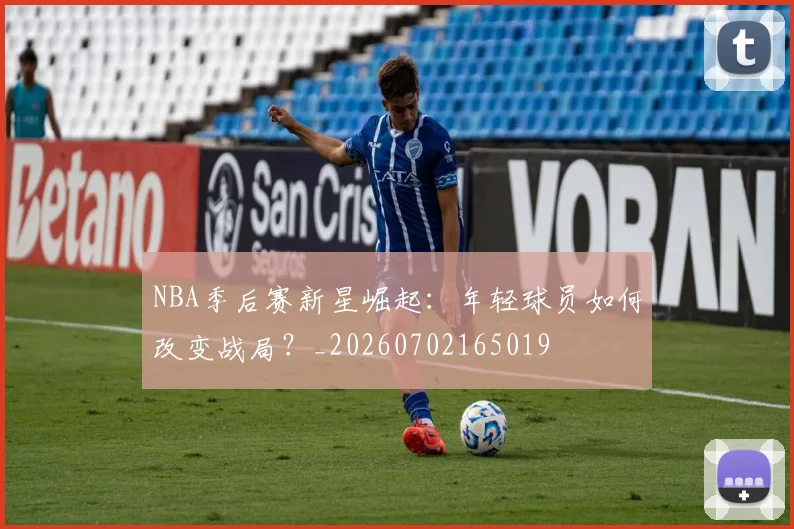 NBA季后赛新星崛起：年轻球员如何改变战局？_20260702165019