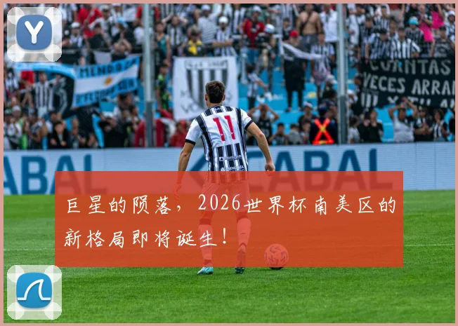 巨星的陨落,2026世界杯南美区的新格局即将诞生!