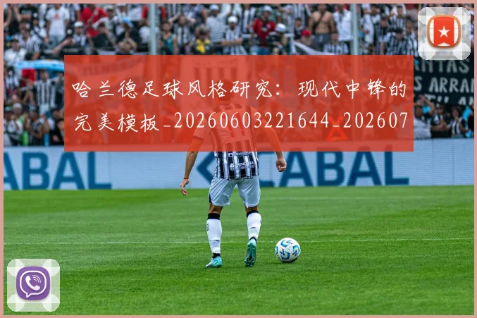 哈兰德足球风格研究：现代中锋的完美模板_20260603221644_20260704170523_20260720180213