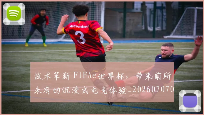 技术革新 FIFAe世界杯，带来前所未有的沉浸式电竞体验_20260707014350