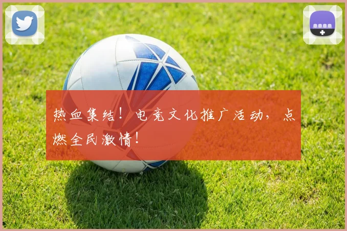 热血集结！电竞文化推广活动，点燃全民激情！
