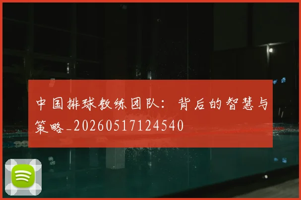 中国排球教练团队:背后的智慧与策略_20260517124540