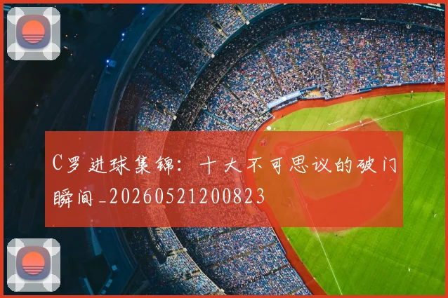 C罗进球集锦:十大不可思议的破门瞬间_20260521200823