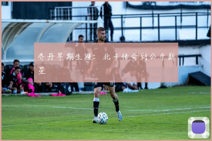 乔丹早期生涯:北卡传奇到公牛新星