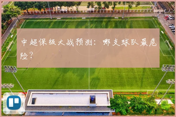 中超保级大战预测：哪支球队最危险？