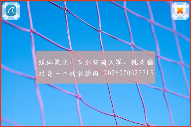 媒体聚焦，亚洲杯淘汰赛，镜头捕捉每一个精彩瞬间_20260703233150