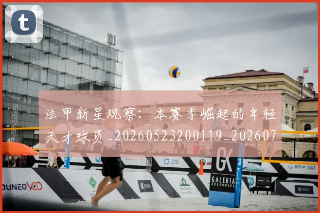 法甲新星观察：本赛季崛起的年轻天才球员_20260523200119_20260707153417