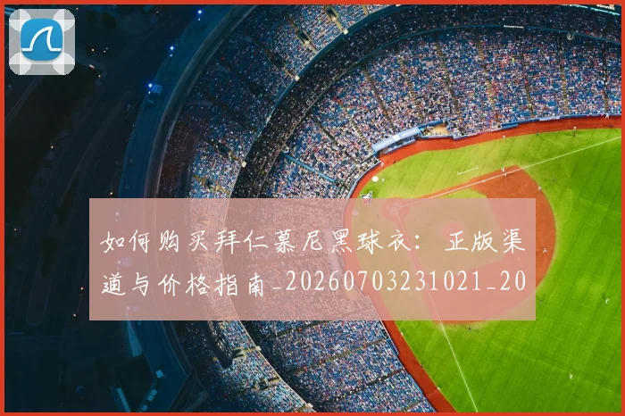 如何购买拜仁慕尼黑球衣：正版渠道与价格指南_20260703231021_20260720184013