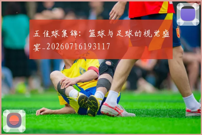 五佳球集锦:篮球与足球的视觉盛宴_20260716193117