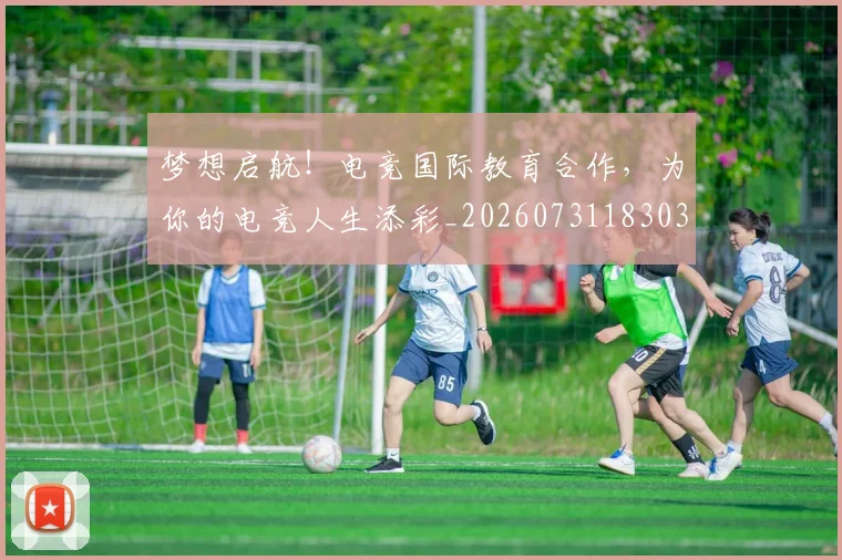 梦想启航！电竞国际教育合作，为你的电竞人生添彩_20260731183034