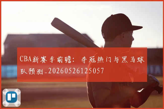 CBA新赛季前瞻：夺冠热门与黑马球队预测_20260526125057