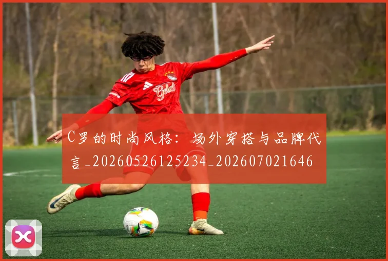 C罗的时尚风格：场外穿搭与品牌代言_20260526125234_20260702164659