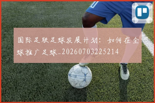国际足联足球发展计划：如何在全球推广足球_20260703225214
