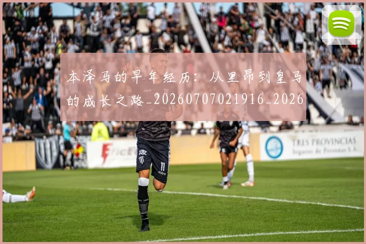 本泽马的早年经历:从里昂到皇马的成长之路_20260707021916_20260731174440