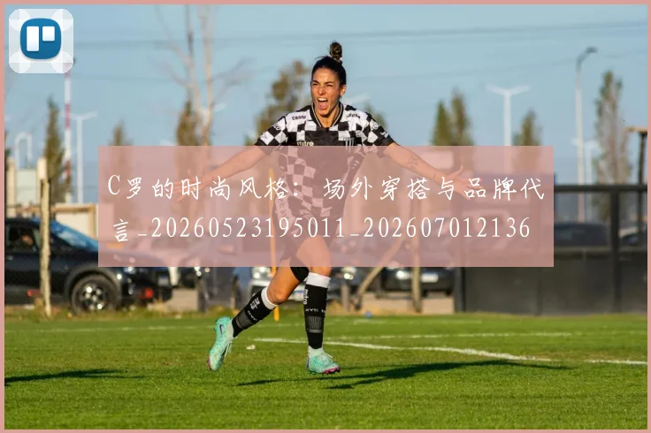 C罗的时尚风格:场外穿搭与品牌代言_20260523195011_20260701213606