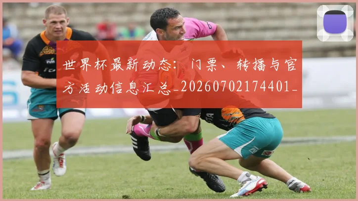 世界杯最新动态：门票、转播与官方活动信息汇总_20260702174401_20260715191642