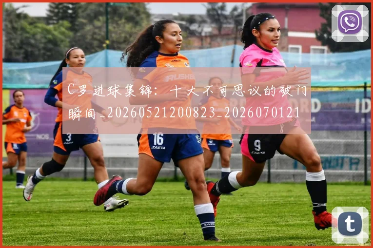 C罗进球集锦：十大不可思议的破门瞬间_20260521200823_20260701214056_20260713215126