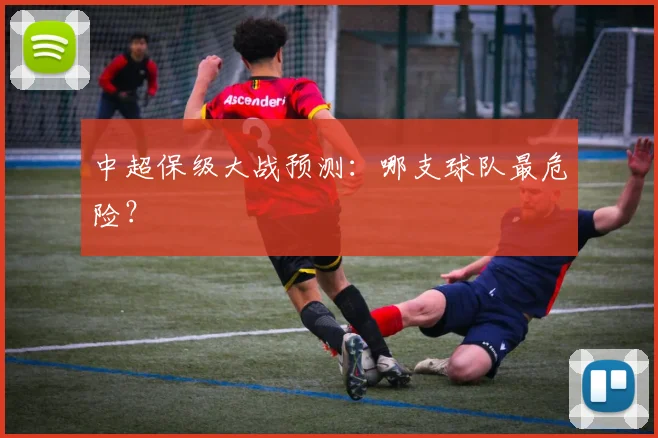 中超保级大战预测:哪支球队最危险?