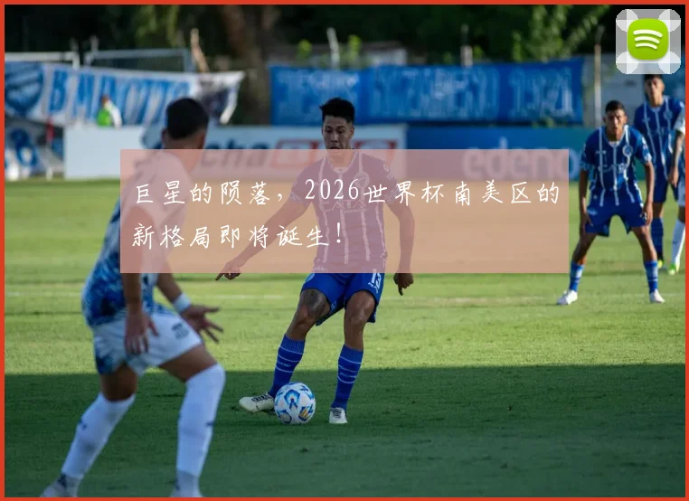 巨星的陨落,2026世界杯南美区的新格局即将诞生!