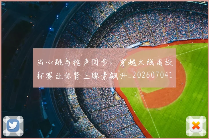 当心跳与枪声同步，穿越火线高校杯赛让你肾上腺素飙升_20260704172025_20260722155550