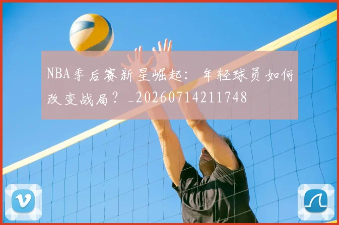 NBA季后赛新星崛起：年轻球员如何改变战局？_20260714211748