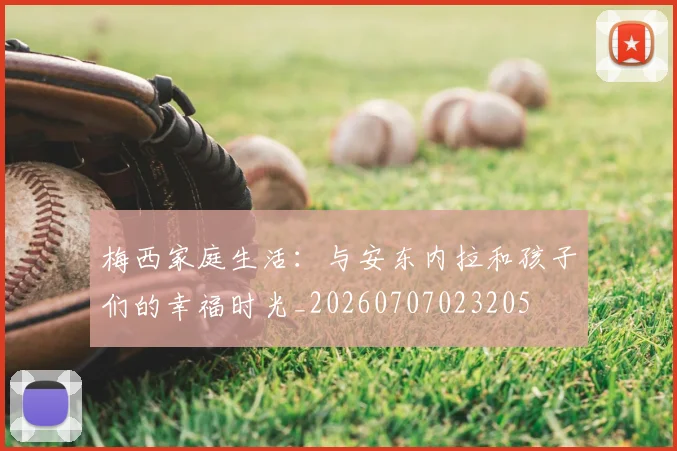 梅西家庭生活：与安东内拉和孩子们的幸福时光_20260707023205