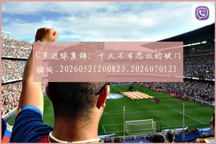 C罗进球集锦：十大不可思议的破门瞬间_20260521200823_20260701214056_20260713215126